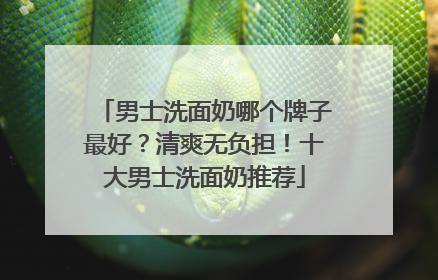 男士洗面奶哪个牌子最好？清爽无负担！十大男士洗面奶推荐