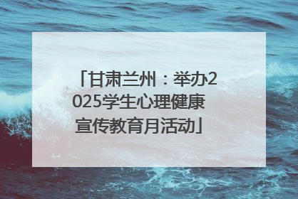 甘肃兰州：举办2025学生心理健康宣传教育月活动
