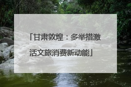 甘肃敦煌：多举措激活文旅消费新动能