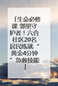 生命必修课 邻里守护者！六合社区20名居民练就“黄金4分钟”急救技能