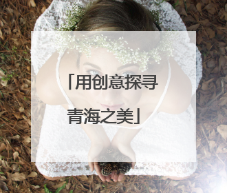 用创意探寻青海之美