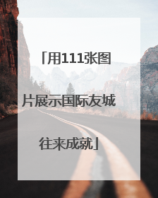 用111张图片展示国际友城往来成就