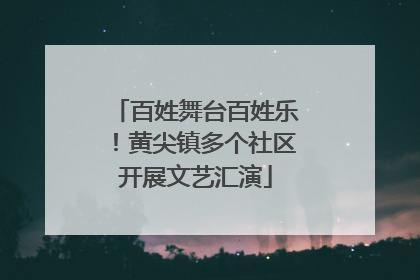 百姓舞台百姓乐！黄尖镇多个社区开展文艺汇演