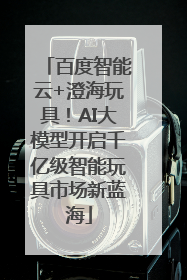 百度智能云+澄海玩具！AI大模型开启千亿级智能玩具市场新蓝海