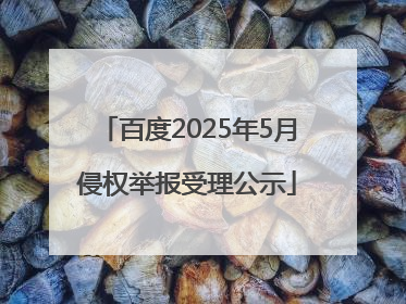 百度2025年5月侵权举报受理公示