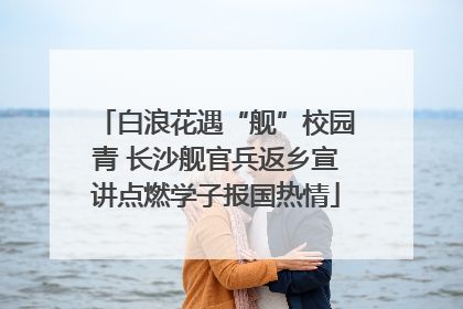 白浪花遇“舰”校园青 长沙舰官兵返乡宣讲点燃学子报国热情