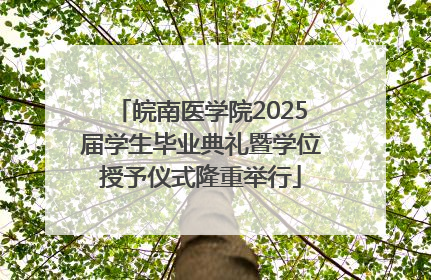 皖南医学院2025届学生毕业典礼暨学位授予仪式隆重举行
