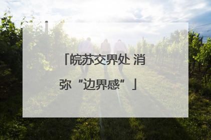 皖苏交界处 消弥“边界感”