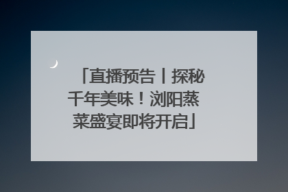 直播预告丨探秘千年美味！浏阳蒸菜盛宴即将开启