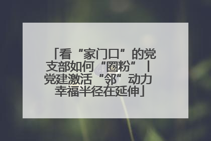 看“家门口”的党支部如何“圈粉”丨党建激活“邻”动力 幸福半径在延伸