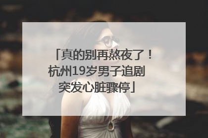 真的别再熬夜了！杭州19岁男子追剧突发心脏骤停