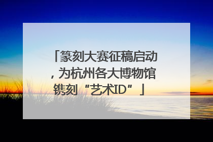 篆刻大赛征稿启动，为杭州各大博物馆镌刻“艺术ID”