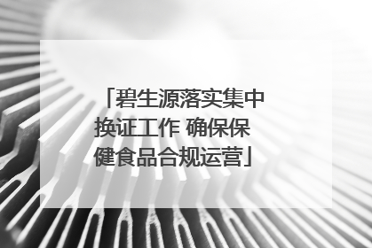 碧生源落实集中换证工作 确保保健食品合规运营