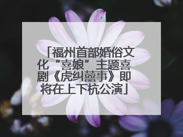 福州首部婚俗文化“喜娘”主题喜剧《虎纠囍事》即将在上下杭公演