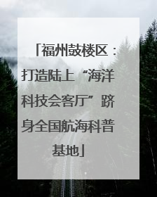 福州鼓楼区：打造陆上“海洋科技会客厅”跻身全国航海科普基地