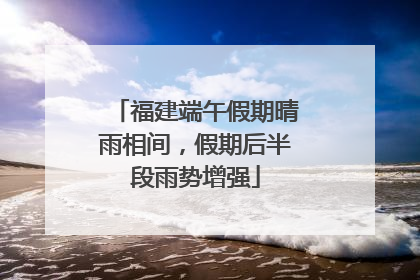 福建端午假期晴雨相间，假期后半段雨势增强