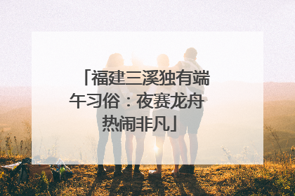 福建三溪独有端午习俗：夜赛龙舟 热闹非凡