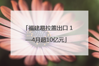 福建易拉盖出口 1—4月超10亿元
