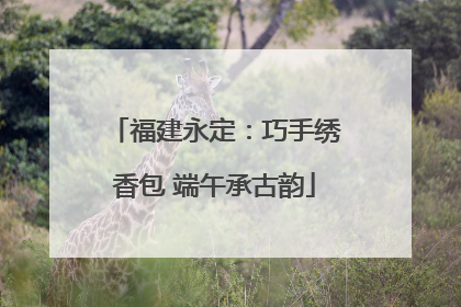 福建永定：巧手绣香包 端午承古韵