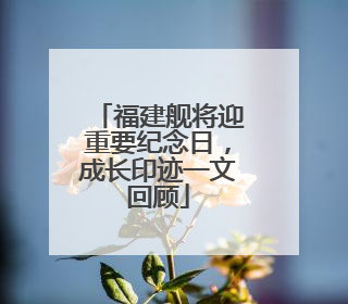 福建舰将迎重要纪念日，成长印迹一文回顾