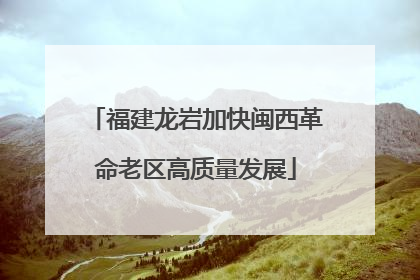 福建龙岩加快闽西革命老区高质量发展