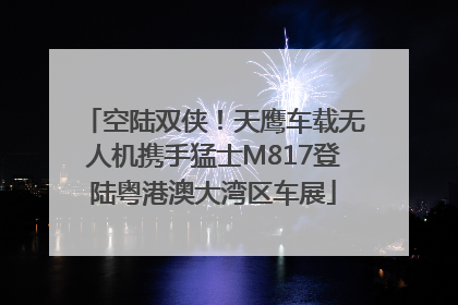 空陆双侠！天鹰车载无人机携手猛士M817登陆粤港澳大湾区车展