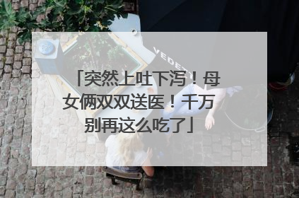 突然上吐下泻！母女俩双双送医！千万别再这么吃了