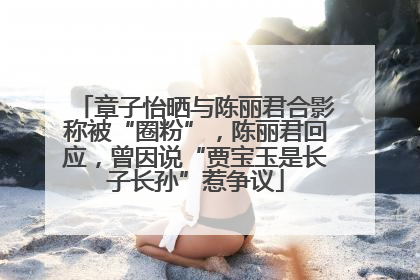 章子怡晒与陈丽君合影称被“圈粉”，陈丽君回应，曾因说“贾宝玉是长子长孙”惹争议