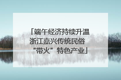 端午经济持续升温 浙江嘉兴传统民俗“带火”特色产业