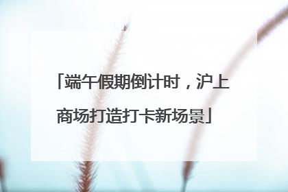 端午假期倒计时，沪上商场打造打卡新场景