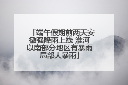 端午假期前两天安徽强降雨上线 淮河以南部分地区有暴雨局部大暴雨