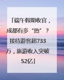 端午假期收官，成都有多“热”？接待游客超733万，旅游收入突破52亿