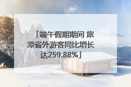 端午假期期间 旅潭省外游客同比增长达259.88%