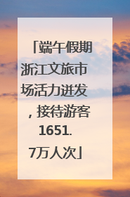 端午假期浙江文旅市场活力迸发，接待游客1651.7万人次