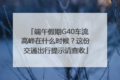 端午假期G40车流高峰在什么时候？这份交通出行提示请查收