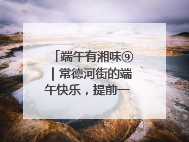 端午有湘味⑨｜常德河街的端午快乐，提前一天就开始了