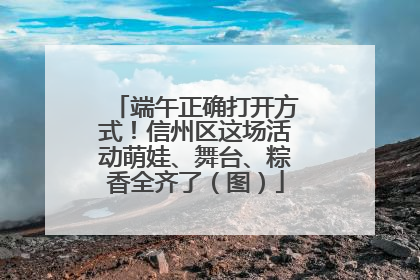 端午正确打开方式！信州区这场活动萌娃、舞台、粽香全齐了（图）
