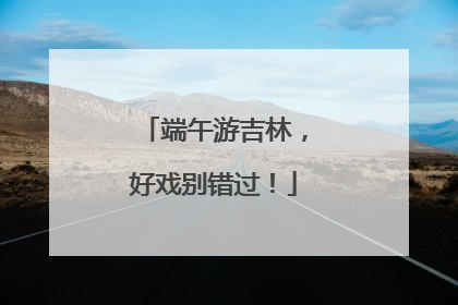 端午游吉林，好戏别错过！