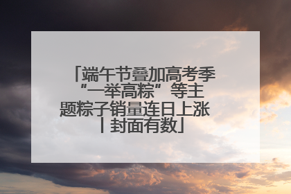 端午节叠加高考季 “一举高粽”等主题粽子销量连日上涨丨封面有数