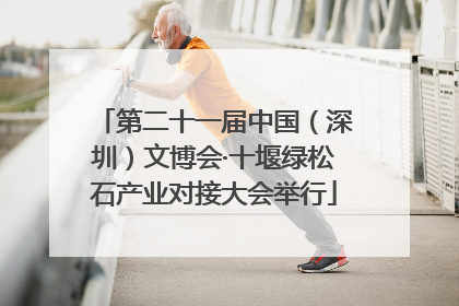 第二十一届中国（深圳）文博会·十堰绿松石产业对接大会举行