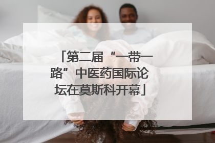 第二届“一带一路”中医药国际论坛在莫斯科开幕