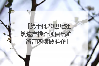 第十批20世纪建筑遗产推介项目出炉 浙江四项被推介