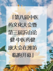 第八届中医药文化大会暨第三届沂山论健·中医药健康大会在潍坊临朐开幕