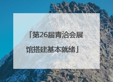 第26届青洽会展馆搭建基本就绪