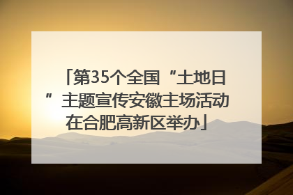 第35个全国“土地日”主题宣传安徽主场活动在合肥高新区举办
