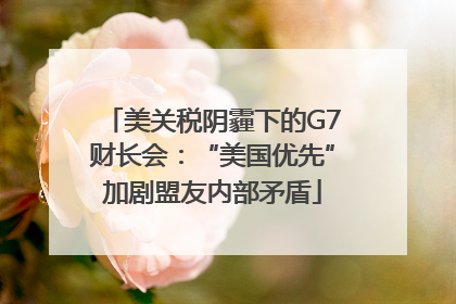 美关税阴霾下的G7财长会：“美国优先”加剧盟友内部矛盾