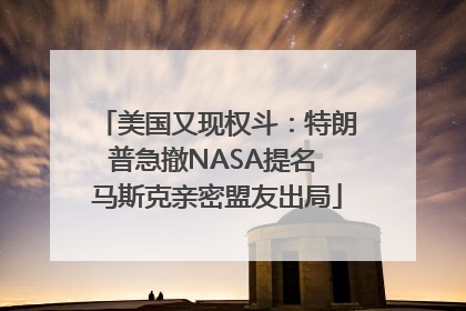 美国又现权斗：特朗普急撤NASA提名 马斯克亲密盟友出局