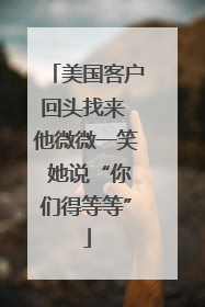 美国客户回头找来 他微微一笑 她说“你们得等等”