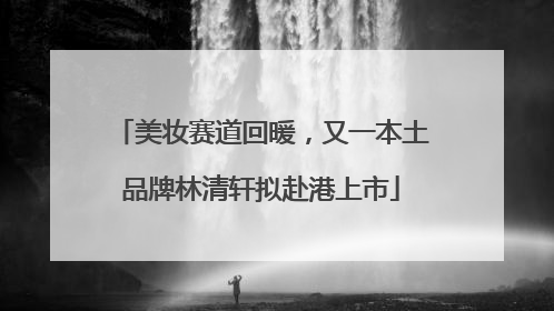 美妆赛道回暖，又一本土品牌林清轩拟赴港上市