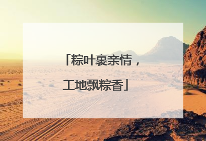粽叶裹亲情，工地飘粽香